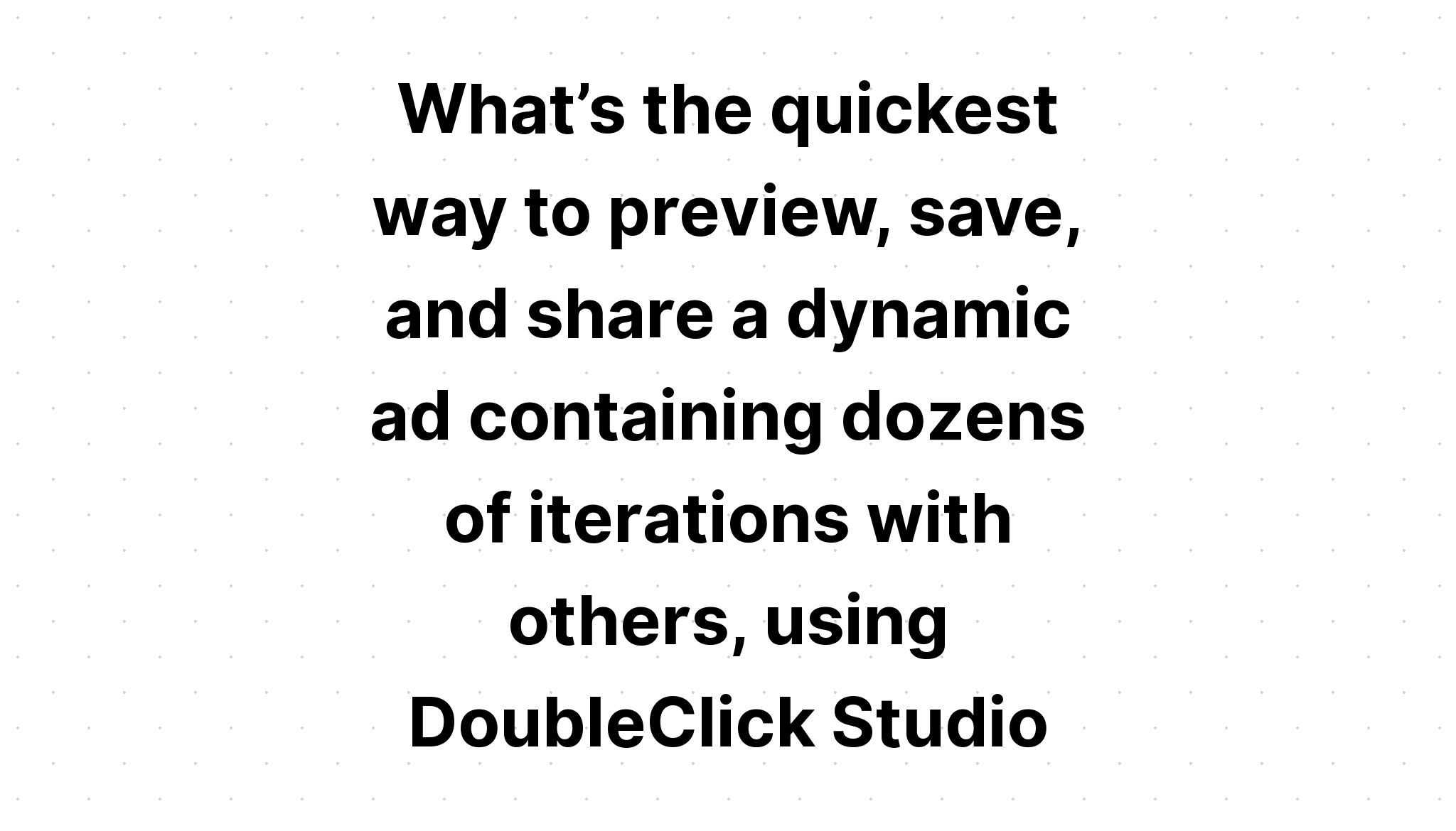 what-s-the-quickest-way-to-preview-save-and-share-a-dynamic-ad-containing-dozens-of-iterations